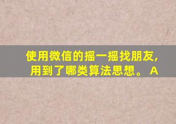 使用微信的摇一摇找朋友,用到了哪类算法思想。 A